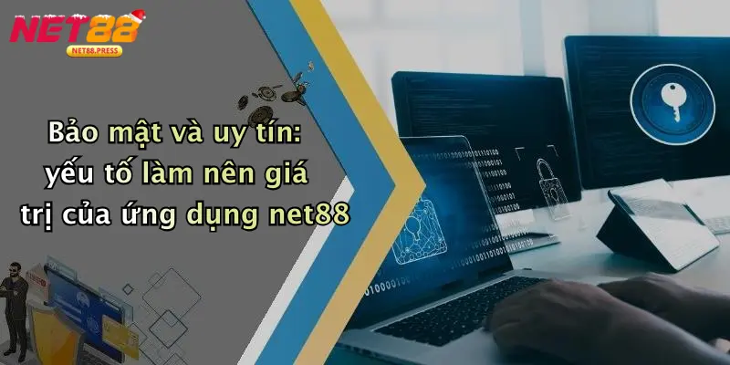 Bảo mật và uy tín: yếu tố làm nên giá trị của ứng dụng net88